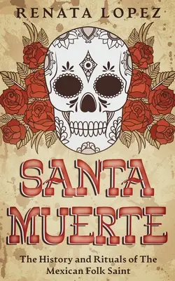 Santa Muerte: storia e riti della santa popolare messicana - Santa Muerte: The History and Rituals of the Mexican Folk Saint