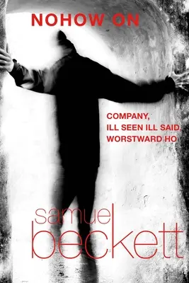 Nohow on: Company, Ill Seen Ill Said e Worstward Ho - Nohow on: Company, Ill Seen Ill Said, and Worstward Ho