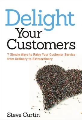 Deliziare i clienti: 7 semplici modi per elevare il servizio clienti da ordinario a straordinario - Delight Your Customers: 7 Simple Ways to Raise Your Customer Service from Ordinary to Extraordinary