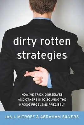Strategie sporche e marce: Come inganniamo noi stessi e gli altri per risolvere con precisione i problemi sbagliati - Dirty Rotten Strategies: How We Trick Ourselves and Others Into Solving the Wrong Problems Precisely