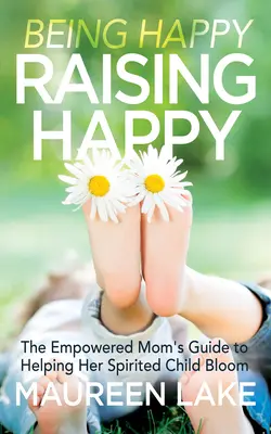 Essere felici, crescere felici: La guida per la mamma che ha il potere di aiutare il suo bambino spiritoso a sbocciare - Being Happy, Raising Happy: The Empowered Mom's Guide to Helping Her Spirited Child Bloom