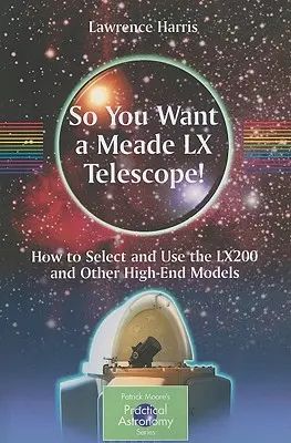 Volete un telescopio Meade LX? Come scegliere e usare l'Lx200 e altri modelli di alta gamma - So You Want a Meade LX Telescope!: How to Select and Use the Lx200 and Other High-End Models