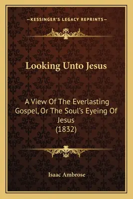 Guardare a Gesù: Una visione del Vangelo eterno, o lo sguardo dell'anima su Gesù (1832) - Looking Unto Jesus: A View Of The Everlasting Gospel, Or The Soul's Eyeing Of Jesus (1832)