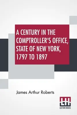 Un secolo nell'ufficio del Comptroller, Stato di New York, dal 1797 al 1897 - A Century In The Comptroller's Office, State Of New York, 1797 To 1897