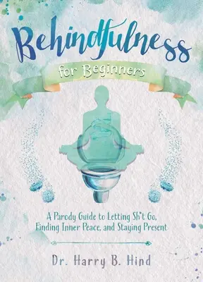 Behindfulness per principianti: Una guida parodistica per lasciare andare le cose, trovare la pace interiore e rimanere presenti - Behindfulness for Beginners: A Parody Guide to Letting Sh*t Go, Finding Inner Peace, and Staying Present