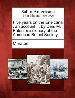 Cinque anni sul canale Erie: Un resoconto ... di Dea. M. Eaton, missionario della Società americana di Bethel. - Five Years on the Erie Canal: An Account ... by Dea. M. Eaton, Missionary of the American Bethel Society.
