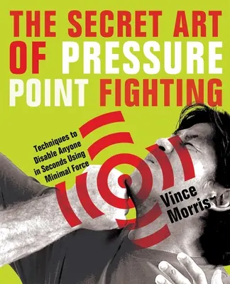 L'arte segreta della lotta contro i punti di pressione: Tecniche per disabilitare chiunque in pochi secondi usando una forza minima - The Secret Art of Pressure Point Fighting: Techniques to Disable Anyone in Seconds Using Minimal Force