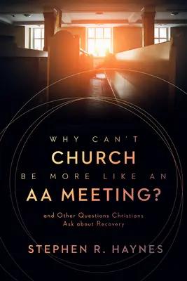 Perché la chiesa non può essere più simile a una riunione di alcolisti anonimi? E altre domande che i cristiani pongono sul recupero - Why Can't Church Be More Like an AA Meeting?: And Other Questions Christians Ask about Recovery