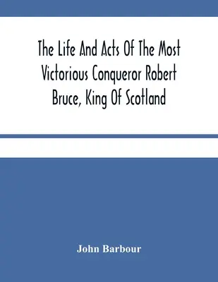 La vita e gli atti del più vittorioso conquistatore Robert Bruce, re di Scozia - The Life And Acts Of The Most Victorious Conqueror Robert Bruce, King Of Scotland