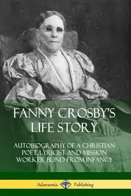 Storia della vita di Fanny Crosby: Autobiografia di una poetessa cristiana, paroliera e operatrice missionaria cieca dall'infanzia - Fanny Crosby's Life Story: Autobiography of a Christian Poet, Lyricist and Mission Worker Blind from Infancy