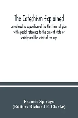 Il catechismo spiegato: un'esposizione esauriente della religione cristiana, con particolare riferimento allo stato attuale della società e allo spi - The catechism explained: an exhaustive exposition of the Christian religion, with special reference to the present state of society and the spi