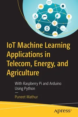 Applicazioni di machine learning in telecomunicazioni, energia e agricoltura: Con Raspberry Pi e Arduino usando Python - Iot Machine Learning Applications in Telecom, Energy, and Agriculture: With Raspberry Pi and Arduino Using Python