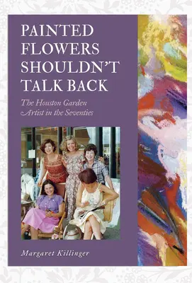 I fiori dipinti non dovrebbero rispondere: Gli artisti del giardino di Houston negli anni Settanta - Painted Flowers Shouldn't Talk Back: The Houston Garden Artists in the Seventies
