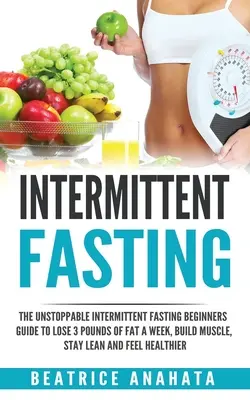Digiuno intermittente: L'inarrestabile guida per principianti al digiuno intermittente per perdere 3 chili di grasso a settimana, costruire muscoli, rimanere magri e sentirsi - Intermittent Fasting: The unstoppable Intermittent Fasting Beginners guide to lose 3 pounds of fat a week, build muscle, stay lean and feel