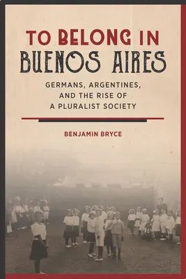 Appartenere a Buenos Aires: Tedeschi, argentini e la nascita di una società pluralista - To Belong in Buenos Aires: Germans, Argentines, and the Rise of a Pluralist Society