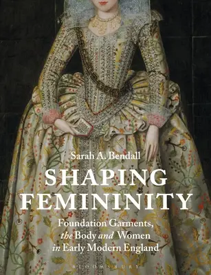 Dare forma alla femminilità: Indumenti di fondazione, corpo e donne nella prima Inghilterra moderna - Shaping Femininity: Foundation Garments, the Body and Women in Early Modern England