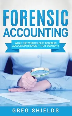 Contabilità forense: Quello che i migliori contabili forensi del mondo sanno e che voi non sapete - Forensic Accounting: What the World's Best Forensic Accountants Know - That You Don't