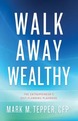 Andare via ricchi: Il manuale di pianificazione dell'uscita dell'imprenditore - Walk Away Wealthy: The Entrepreneur's Exit-Planning Playbook