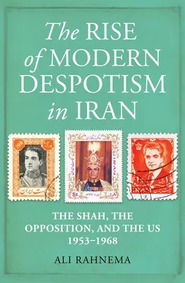 L'ascesa del dispotismo moderno in Iran: Lo scià, l'opposizione e gli Stati Uniti, 1953-1968 - The Rise of Modern Despotism in Iran: The Shah, the Opposition, and the Us, 1953-1968