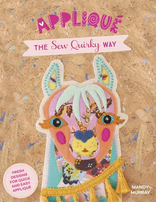 Applique the Sew Quirky Way: Disegni freschi per applique facili e veloci - Applique the Sew Quirky Way: Fresh Designs for Quick and Easy Applique