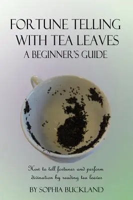 La cartomanzia con le foglie di tè - Guida per principianti: Come predire la fortuna e fare divinazione leggendo le foglie di tè - Fortune Telling with Tea Leaves - A Beginner's Guide: How to tell fortunes and perform divination by reading tea leaves
