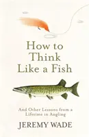 Come pensare come un pesce - E altre lezioni da una vita di pesca sportiva - How to Think Like a Fish - And Other Lessons from a Lifetime in Angling