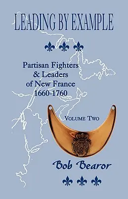 L'esempio, i combattenti e i leader partigiani della Nuova Francia, 1660-1760: Volume secondo - Leading By Example, Partisan Fighters & Leaders Of New France, 1660-1760: Volume Two