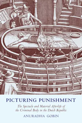 La punizione in immagini: Lo spettacolo e l'aldilà materiale del corpo criminale nella Repubblica olandese - Picturing Punishment: The Spectacle and Material Afterlife of the Criminal Body in the Dutch Republic