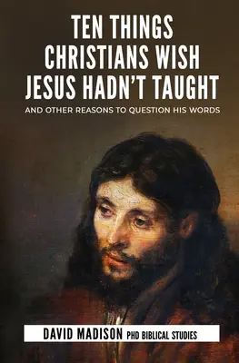 Dieci cose che i cristiani vorrebbero che Gesù non avesse insegnato: E altri motivi per mettere in discussione le sue parole - Ten Things Christians Wish Jesus Hadn't Taught: And Other Reasons to Question His Words