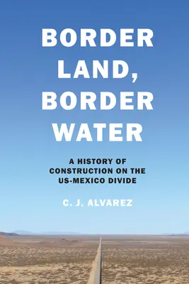 Terra di confine, acqua di confine: Una storia di costruzione del divario tra Stati Uniti e Messico - Border Land, Border Water: A History of Construction on the US-Mexico Divide