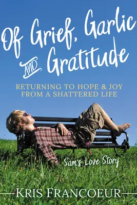 Di dolore, aglio e gratitudine: Ritornare alla speranza e alla gioia da una vita distrutta - La storia d'amore di Sam - Of Grief, Garlic and Gratitude: Returning to Hope and Joy from a Shattered Life--Sam's Love Story