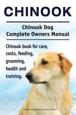 Chinook. Manuale completo del cane Chinook. Libro sui Chinook per la cura, i costi, l'alimentazione, la toelettatura, la salute e l'addestramento. - Chinook. Chinook Dog Complete Owners Manual. Chinook book for care, costs, feeding, grooming, health and training.