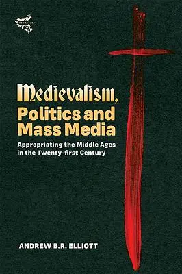 Medioevo, politica e mass media: Appropriazione del Medioevo nel XXI secolo - Medievalism, Politics and Mass Media: Appropriating the Middle Ages in the Twenty-First Century