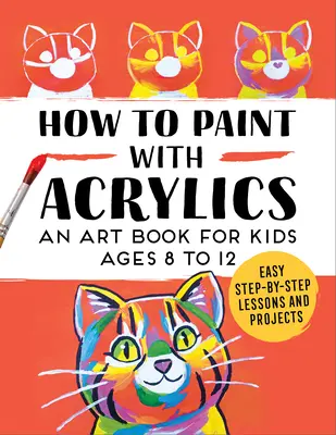 Come dipingere con gli acrilici: Un libro d'arte per bambini dagli 8 ai 12 anni - How to Paint with Acrylics: An Art Book for Kids Ages 8 to 12