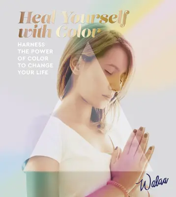 Guarire con i colori - Sfruttare il potere del colore per cambiare la propria vita - Heal Yourself with Colour - Harness the Power of Colour to Change Your Life
