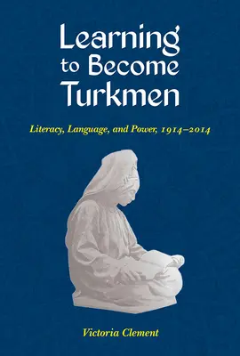 Imparare a diventare turkmeni: Alfabetizzazione, lingua e potere, 1914-2014 - Learning to Become Turkmen: Literacy, Language, and Power, 1914-2014
