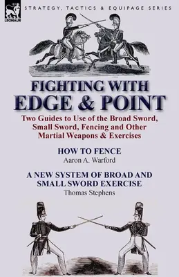 Combattere con la punta e il filo: Due guide all'uso della spada larga, della spada piccola, della scherma e di altre armi ed esercizi marziali - Fighting with Edge & Point: Two Guides to Use of the Broad Sword, Small Sword, Fencing and Other Martial Weapons & Exercises