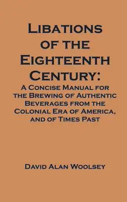 Libagioni del XVIII secolo: Un manuale conciso per la preparazione di bevande autentiche dell'epoca coloniale dell'America e dei tempi passati. - Libations of the Eighteenth Century: A Concise Manual for the Brewing of Authentic Beverages from the Colonial Era of America, and of Times Past