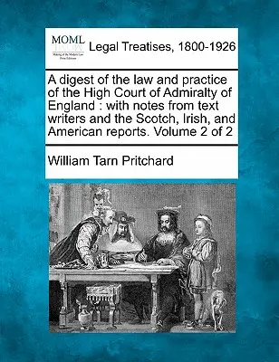 Una sintesi del diritto e della prassi dell'Alta Corte dell'Ammiragliato d'Inghilterra, con note di autori di testi e relazioni scozzesi, irlandesi e americane. - A digest of the law and practice of the High Court of Admiralty of England: with notes from text writers and the Scotch, Irish, and American reports.