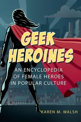 Eroine geek: Enciclopedia degli eroi femminili nella cultura popolare - Geek Heroines: An Encyclopedia of Female Heroes in Popular Culture