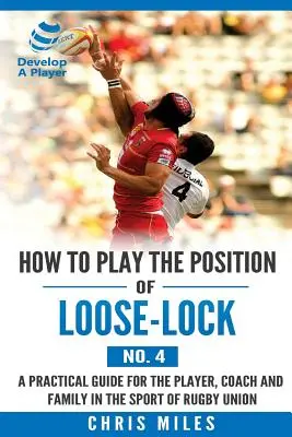Come giocare nella posizione di Loose-lock (n. 4): Una guida pratica per il giocatore, l'allenatore e la famiglia nello sport del rugby union - How to play the position of Loose-lock (No. 4): A practical guide for the player, coach and family in the sport of rugby union
