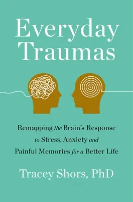 Trauma quotidiano: La rimappatura della risposta del cervello allo stress, all'ansia e ai ricordi dolorosi per una vita migliore - Everyday Trauma: Remapping the Brain's Response to Stress, Anxiety, and Painful Memories for a Better Life