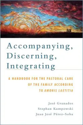 Accompagnare, discernere, integrare: Un manuale per la cura pastorale della famiglia secondo Amoris Laetitia: Un manuale per la cura pastorale della famiglia - Accompanying, Discerning, Integrating: A Handbook for the Pastoral Care of the Family According to Amoris Laetitia: A Handbook for the Pastoral Care o