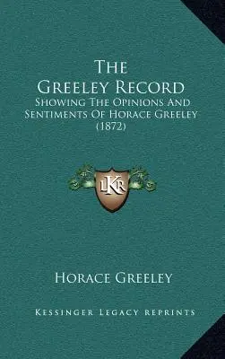 The Greeley Record: Mostrando le opinioni e i sentimenti di Horace Greeley (1872) - The Greeley Record: Showing The Opinions And Sentiments Of Horace Greeley (1872)