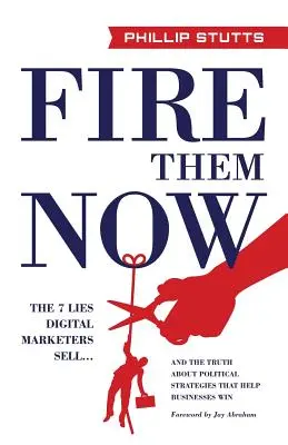 Licenziateli subito: Le 7 bugie che i marketer digitali vendono... e la verità sulle strategie politiche che aiutano le aziende a vincere - Fire Them Now: The 7 Lies Digital Marketers Sell...and the Truth about Political Strategies That Help Businesses Win