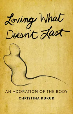Amare ciò che non dura: un'adorazione del corpo - Loving What Doesn't Last: An Adoration of the Body