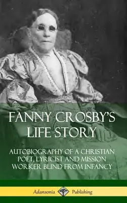 La storia di Fanny Crosby: Autobiografia di una poetessa cristiana, paroliera e operatrice missionaria cieca dall'infanzia (copertina rigida) - Fanny Crosby's Life Story: Autobiography of a Christian Poet, Lyricist and Mission Worker Blind from Infancy (Hardcover)