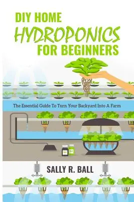 Idroponica domestica fai da te per principianti: La guida essenziale per trasformare il vostro giardino in una fattoria - DIY Home Hydroponics For Beginners: The Essential Guide To Turn Your Backyard Into A Farm
