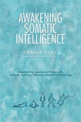 Risvegliare l'intelligenza somatica: Comprendere, imparare e praticare la Tecnica Alexander, il Metodo Feldenkrais e l'Hatha Yoga - Awakening Somatic Intelligence: Understanding, Learning & Practicing the Alexander Technique, Feldenkrais Method & Hatha Yoga