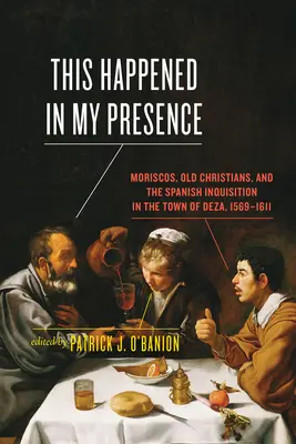 Questo accadde in mia presenza: Moriscos, vecchi cristiani e l'Inquisizione spagnola nella città di Deza, 1569-1611 - This Happened in My Presence: Moriscos, Old Christians, and the Spanish Inquisition in the Town of Deza, 1569-1611